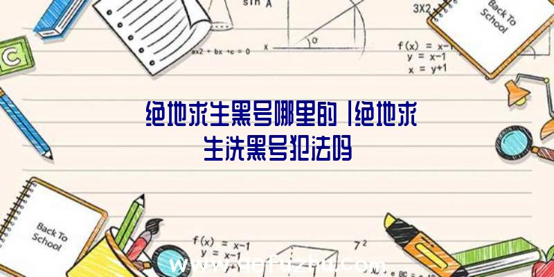 「绝地求生黑号哪里的」|绝地求生洗黑号犯法吗